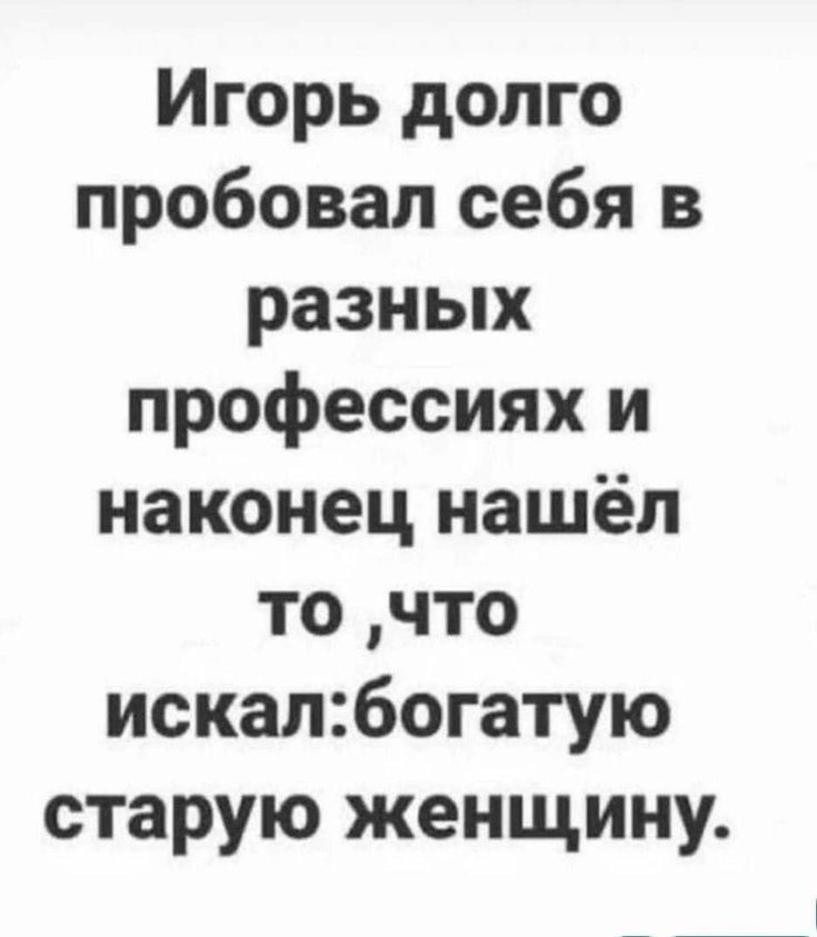 Игорь долго пробовал себя в разных профессиях и наконец нашёл то что искалбогатую старую женщину