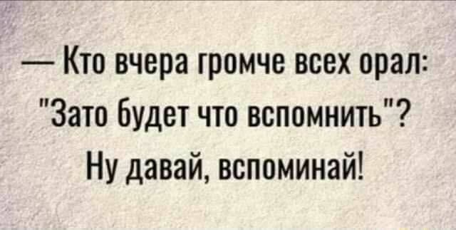 Кто вчера ромче всех орал Зато Будет что вспомнить Ну давай вспоминай