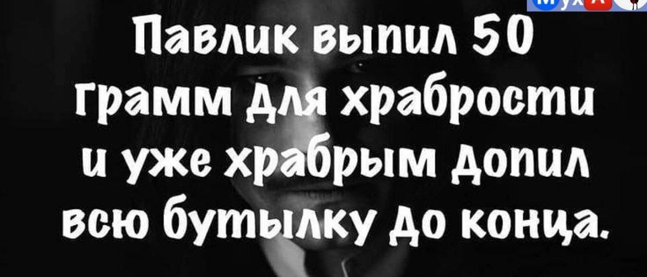 Павлик выпил 50 грамм А храбрости и уже х рым дотм всю бутьпку до конца