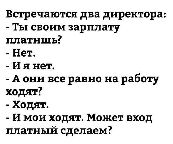 Встречаются два директора Ты своим зарплату платишь Нет И я нет А они все равно на работу ходят Ходят И мои ходят Может вход платный сделаем