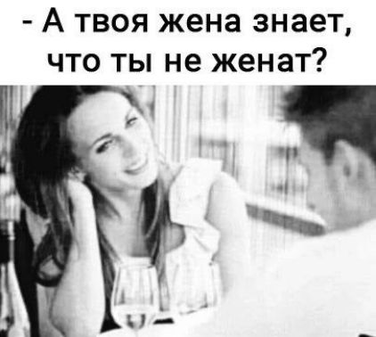 А твоя жена знает что ты не женат