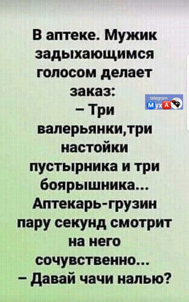 В аптеке Мужик задыхающимся голосом делает заказ _ Т валерьянкидри настойки пустырника и три боярышника Аптекарь грузин пару секунд смотрит на него сочувственно давай чачи налью
