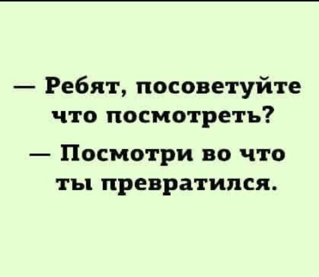 Ребят посоветуйте что посмотреть Посмотри во что ты превратился