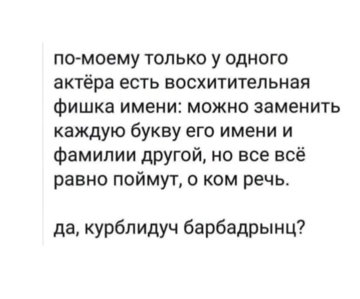 по моему только у одного актёра есть восхитительная фишка имени МОЖНО ЗЗМеНИТЬ каждую букву его имени и фамилии другой но все всё равно поймут о ком речь да курблидуч барбадрынц