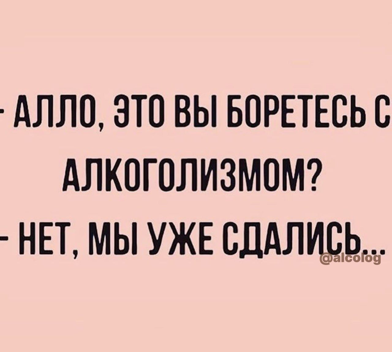 АЛЛП ЭТП ВЫ БПРЕТЕСЬБ АЛКОГОЛИЗМОМ НЕТ МЫ УЖЕ СДАЛЦДЬЬЪ