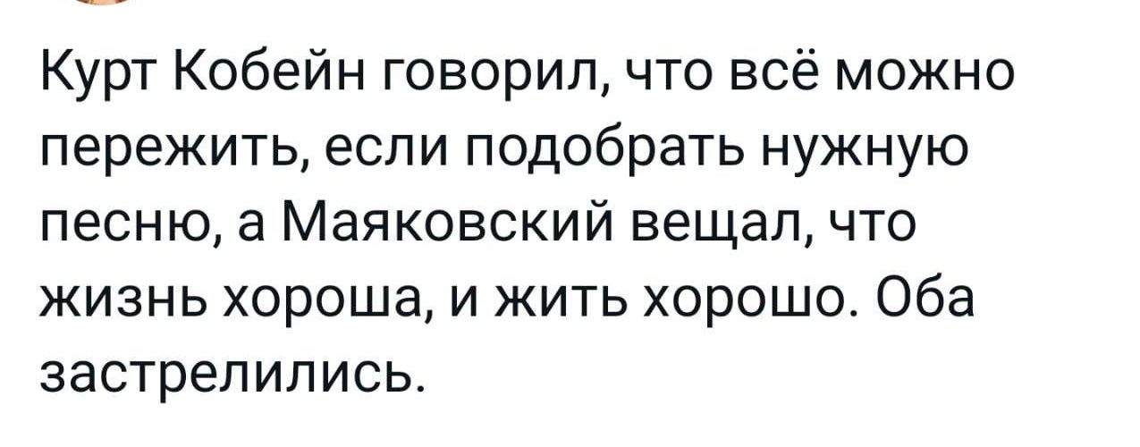 Курт Кобейн говорил что всё можно пережить если подобрать нужную песню а Маяковский вешал что жизнь хороша и жить хорошо Оба застрепипись