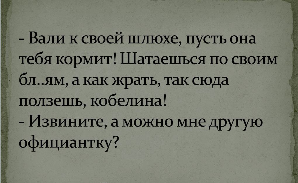 Вали к своей шлюхе пусть она тебя кормит Шатаешься по своши блям а как жрать так сюда ползешь кобелина Извините а можно мне другую официантку