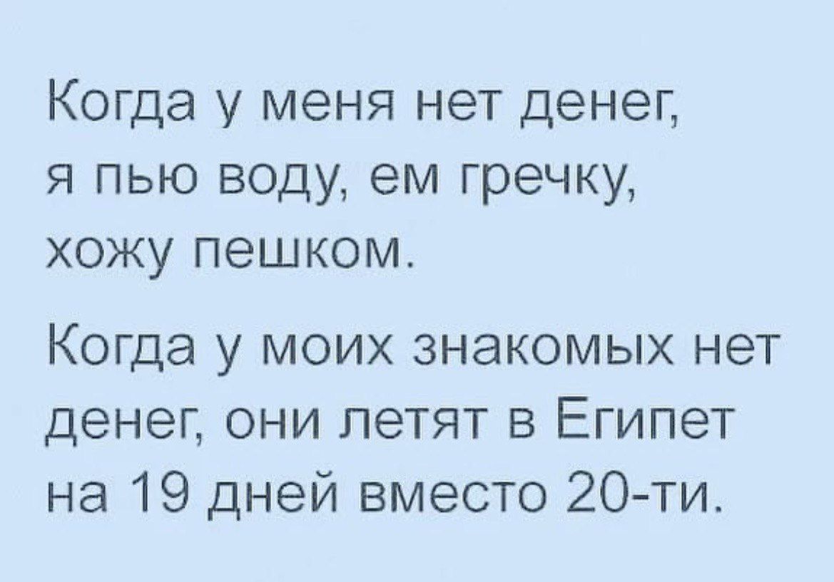 Когда у меня нет денег я пью воду ем гречку хожу пешком Когда у моих знакомых нет денег они петят в Египет на 19 дней вместо 20 ти