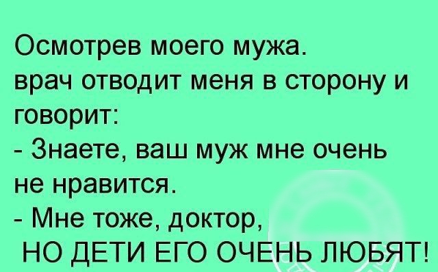 Осмотрев моего мужа врач отводит меня в сторону и говорит Знаете ваш муж мне очень не нравится Мне тоже доктор НО ДЕТИ ЕГО ОЧЕНЬ ЛЮБЯТ