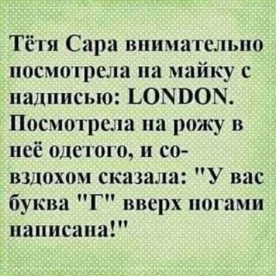 Тётя Сара внимательно посмотрела на майку с надписью ЬОЫВОМ Посмотрела на рожу в неё одетого и со вздохом сказала У вас буква Г вверх ногами написана