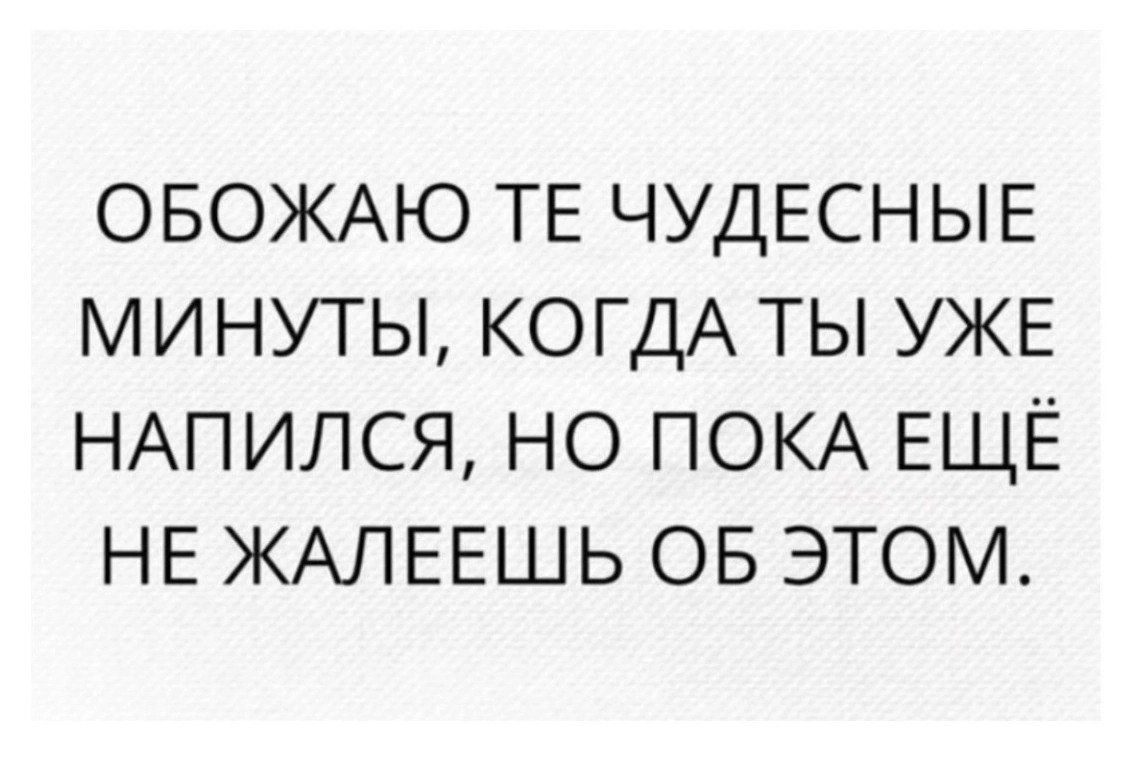 ОБОЖАЮ ТЕ ЧУДЕСНЫЕ МИНУТЫ КОГДА ТЫ УЖЕ НАПИЛСЯ НО ПОКА ЕЩЁ НЕ ЖАЛЕЕШЬ ОБ ЭТОМ