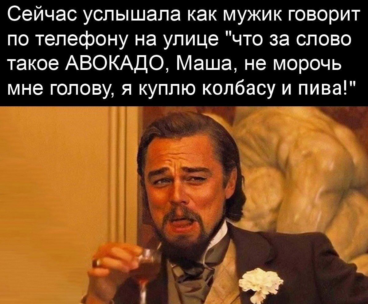 Сейчас услышала как мужик говорит по телефону на улице что за слово такое АВОКАДО Маша не морочь мне голову я куплю колбасу и пива