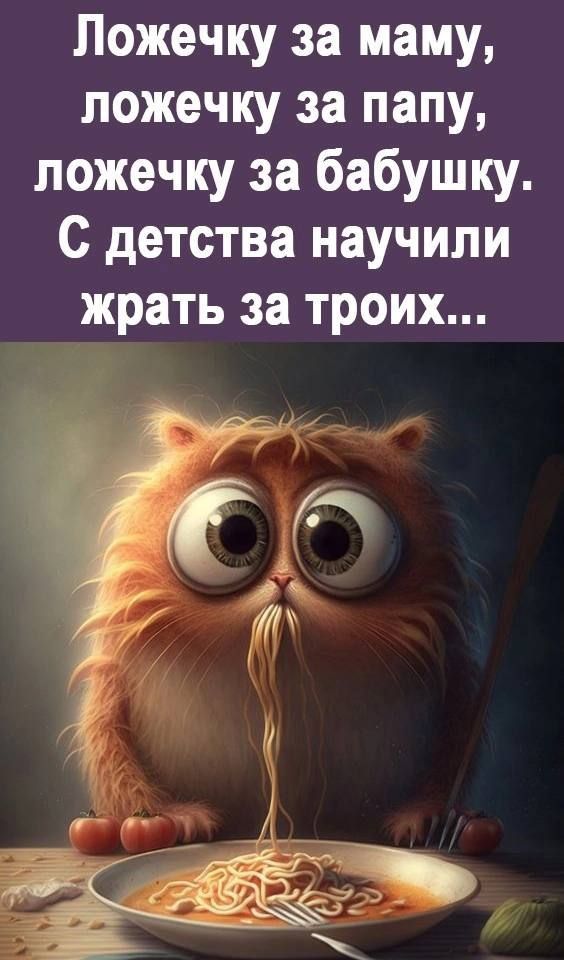 Пожечку за маму ложечку за папу ложечку за бабушку С детства научили жрать за троих