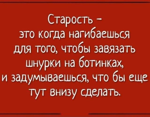 Старость это когда нагибаешься для того чтобы завязать шнурки на ботинках и задумываешься что бы еще тут внизу сделатъ