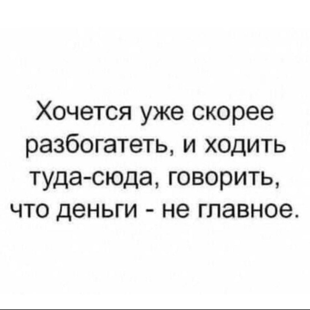 Хочется уже скорее разбогатеть и ходить туда сюда говорить что деньги не главное