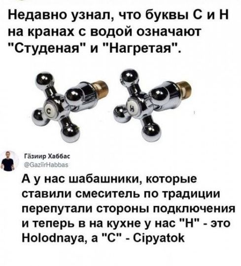 Недавно узнал что буквы С и Н на кранах с водой означают Студеная и Нагретая Гаяиир пик А у нас шабашники которые ставили смеситель по традиции перепутали стороны подключения и теперь в на кухне у нас Н это Ноіоапауа а С Сіруасок