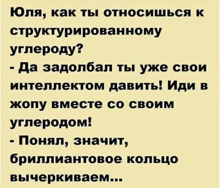 Юля как ты относишься к структурированному углероду да задолбал ты уже свои интеллектом давить Иди в жопу вместе со своим углеродом Понял значит бриллиантовое кольцо вычеркиваем