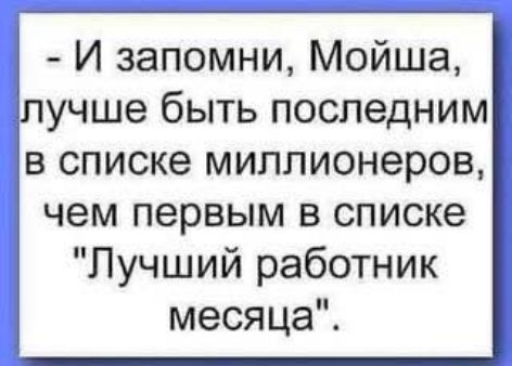 И запомни Мойша лучше быть последним в списке миллионеров чем первым в списке Лучший работник месяца
