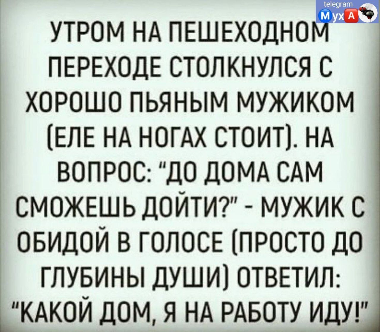 УТРОМ НА ПЕШЕХОДНО ПЕРЕХОДЕ СТОЛКНУПСЯ С ХОРОШО ПЬЯНЫМ МУЖИКОМ ЕПЕ НА НОГАХ СТОИТ НА ВОПРОС ДО ДОМА САМ СМОЖЕШЬ ДОИТИ МУЖИК С ОБИДОЙ В ГОПОСЕ ПРОСТО ДО ГЛУБИНЫ ДУШИ ОТВЕТИЛ КАКОЙ ДОМ Я НА РАБОТУ ИДУ