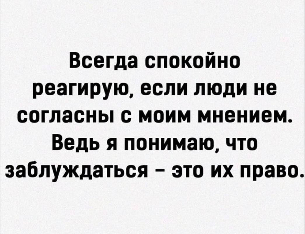 Всегда спокойно реагирую если люди не согласны с моим мнением Ведь я понимаю что заблуждаться это их право