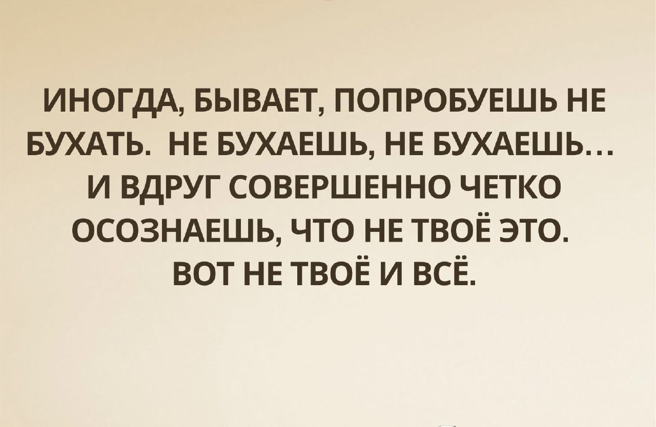 иногдА БЫВАЕТ попровуешь не БУХАТЬ НЕ БУХАЕШЬ не БУХАЕШЬ и вдруг совершвнно чпко осозндвшь что не твоЁ это вот НЕ твоё и всё