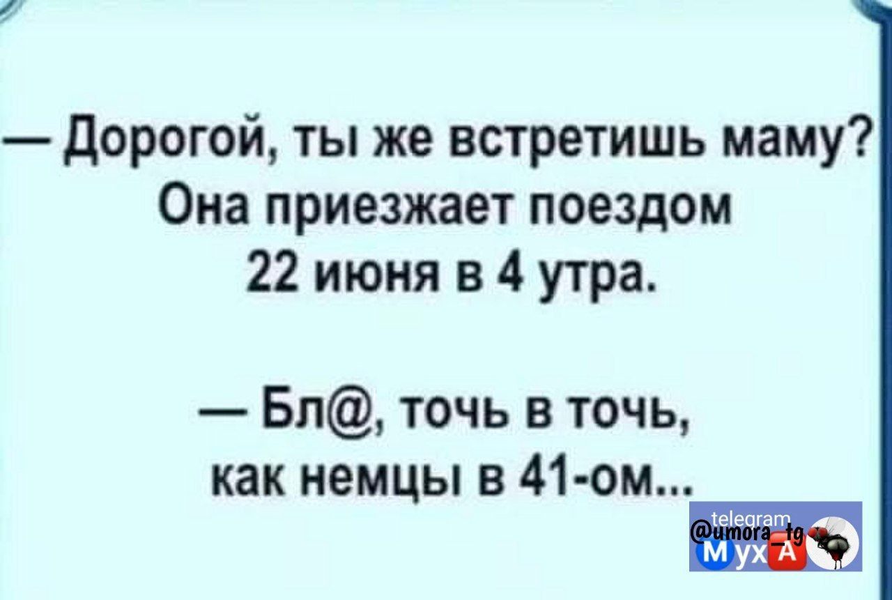 дорогой ты же встретишь маму Оиа приезжает поездом 22 июня в 4 утра Бп точь в точь как немцы в 41 ом