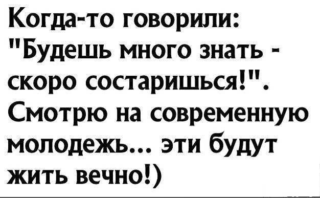 Когда то говорили Будешь много знать скоро состаришься Смотрю на современную молодежь эти будут жить вечно