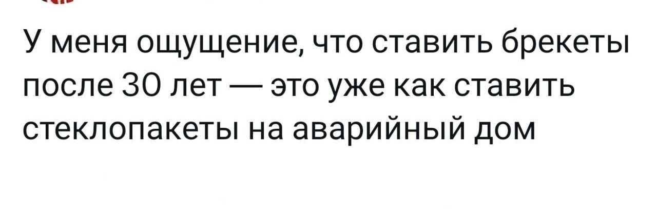 У меня ощущение что ставить брекеты после 30 пет это уже как ставить СТЭКЛОПЭКЕТЫ на аварийный дом