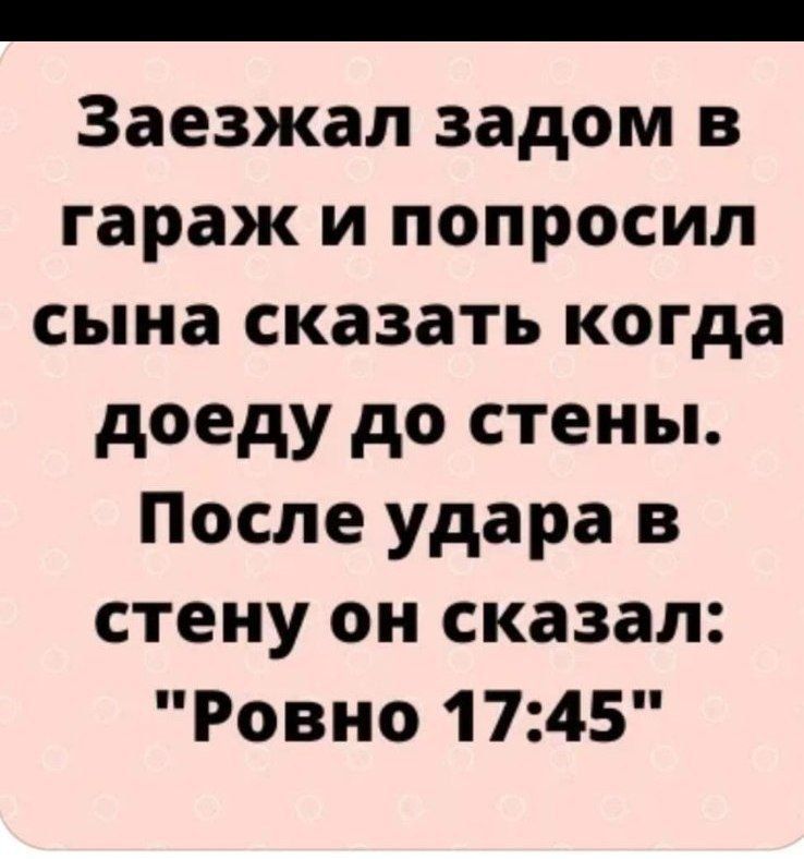 Заезжал задом в гараж и попросил сына сказать когда доеду до стены После удара в стену он сказал Ровно 1745