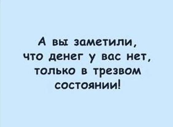 А вы заметили что денег у вас нет только в трезвом состоянии