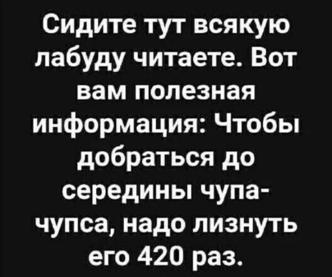 Сидите тут всякую лабуду читаете Вот вам полезная информация Чтобы добраться до середины чупа чупса надо лизнуть его 420 раз