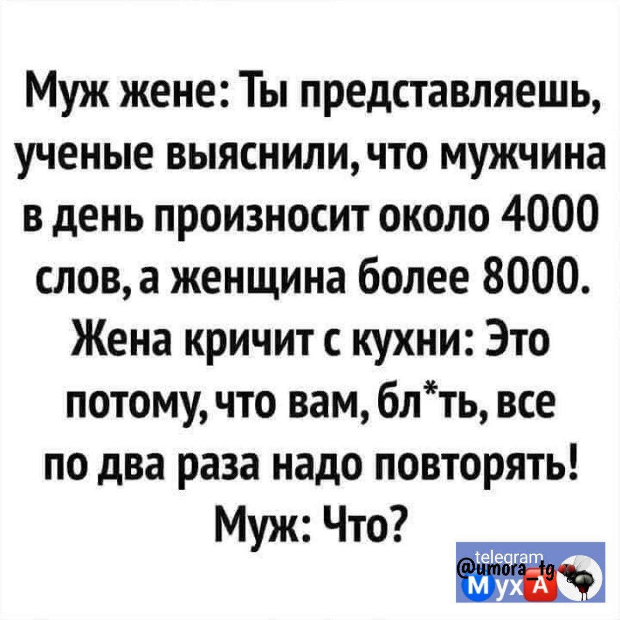 Муж жене Ты представляешь ученые выясниличто мужчина в день произносит около 4000 слова женщина более 8000 Жена кричит с кухни Это потому что вам блть все по два раза надо повторять Муж Что Манат м А _