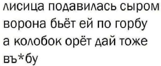 Аисица ПОАаВИАаСЬ сыром ворона бьёт ей по горбу а КОАОбОК орёт дай тоже въбу