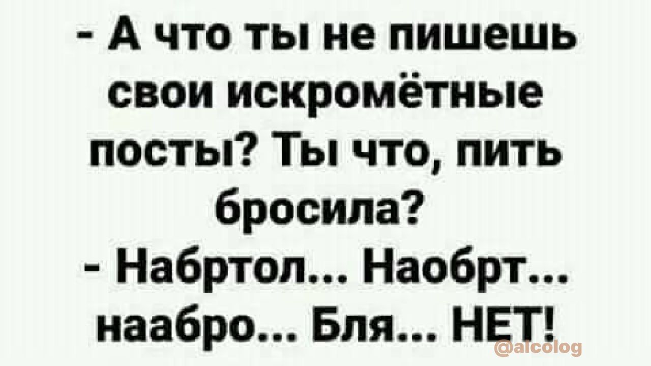 А что ты не пишешь свои искромётные посты Ты что пить бросила Набртоп Наобрт наабро Бля НЕТ