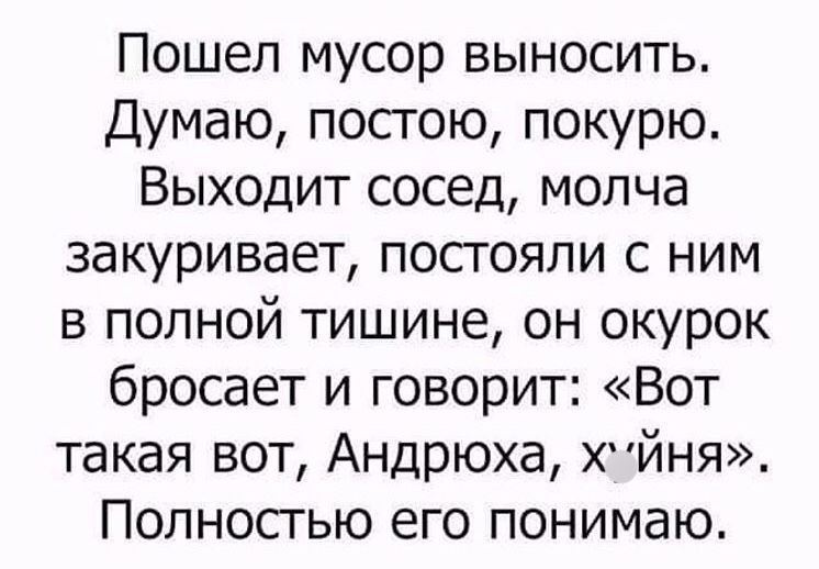 Пошел мусор выносить Думаю постою покурю Выходит сосед молча закуривает постояли с ним в полной тишине он окурок бросает и говорит Вот такая вот Андрюха хйня Полносгью его понимаю