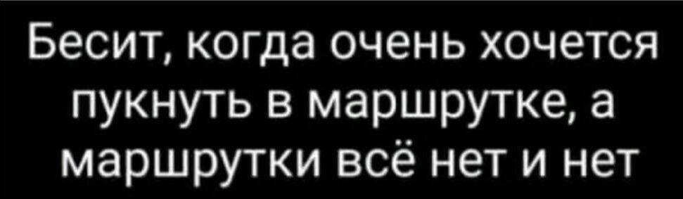 Бесит когда очень хочется пукнуть в маршрутке а маршрутки всё нет и нет