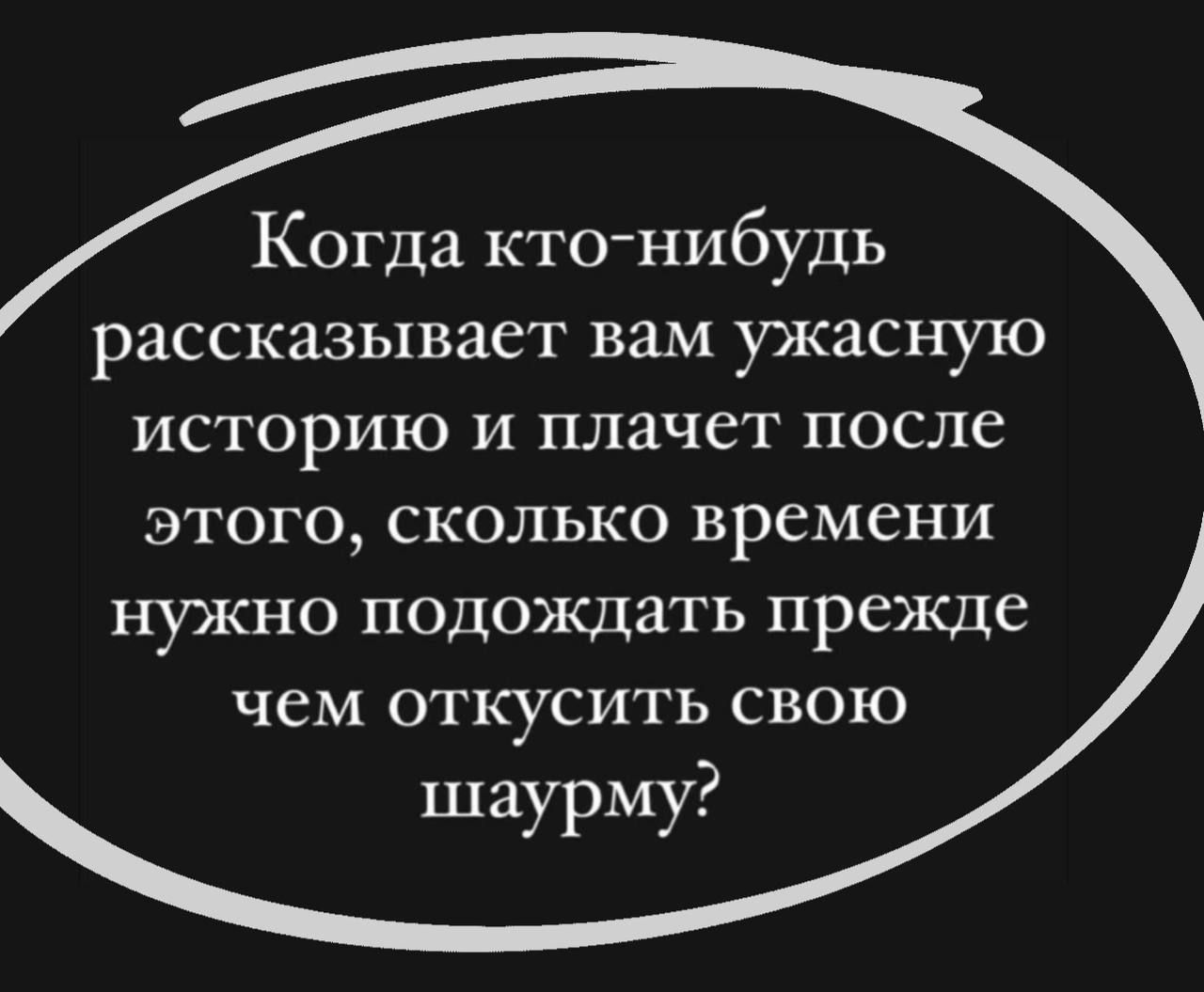 Когда кто нибудь рассказывает вам ужасную ИСТОРИЮ И плачет после этого сколько времени НУЖНО ПОДОХСДЗТЬ ПРСЖСДС чем откусить свою шаурму