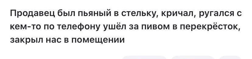 Продавец был пьяный в неявку кричал ругался кем то по телефону ушёл за пивом в перекрёсток закрыл нас в помещении