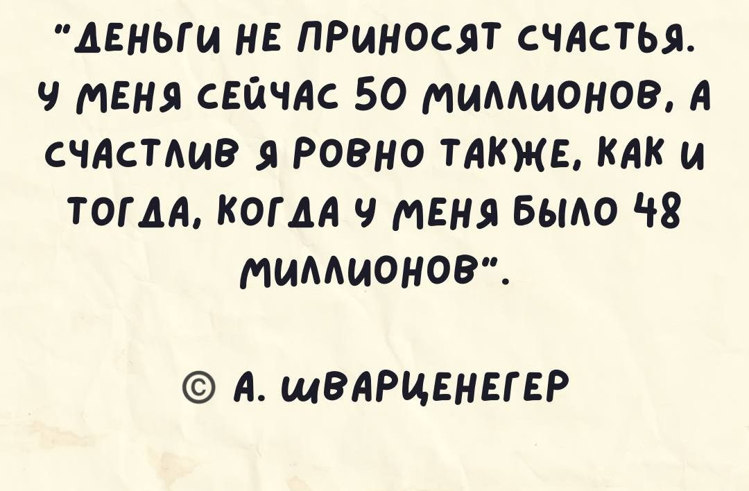 ДЕНЬГИ НЕ ПРИНОСЯТ СЧАСТЬЯ Ч МЕНЯ СЕЙЧАС 50 мимионов А СЧАСТАИВ РОВНО ТАКЖЕ КАК И ТОГДА КОГДА МЕНЯ БЫАО МИАМАОНОВ А щВАРЦЕНЕГЕР