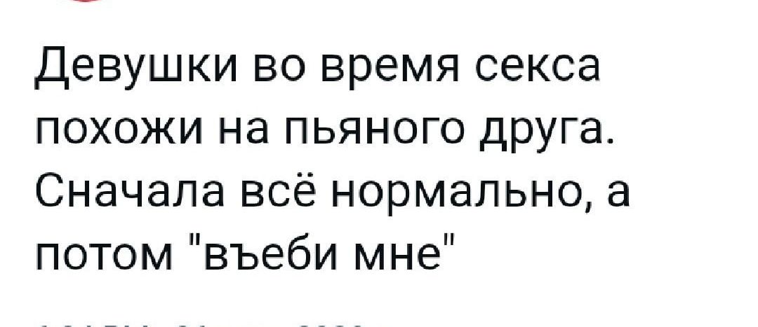 девушки во время секса похожи на пьяного друга Сначала всё нормально а потом въеби мне