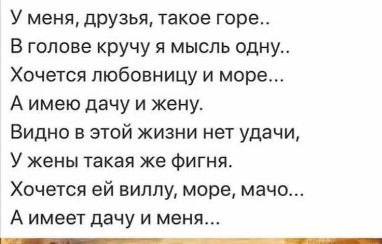 У меня друзья такое горе В голове кручу я мысль одну Хочется любовницу и море А имею дачу и жену Видно в этой жизни нет удачи У жены такая же фигня Хочется ей виллу море мачо А имеет дачу И меня