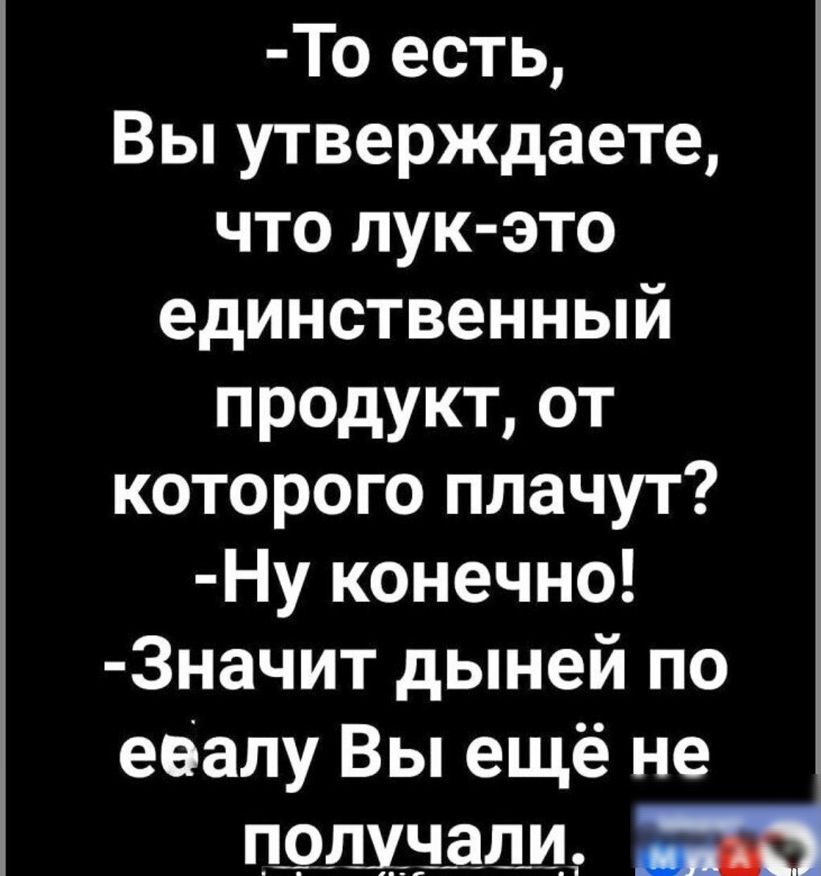 То есть Вы утверждаете что лук это единственный продукт от которого плачут Ну конечно Значит дыней по ееапу Вы ещё не ПЭЩЩадШз