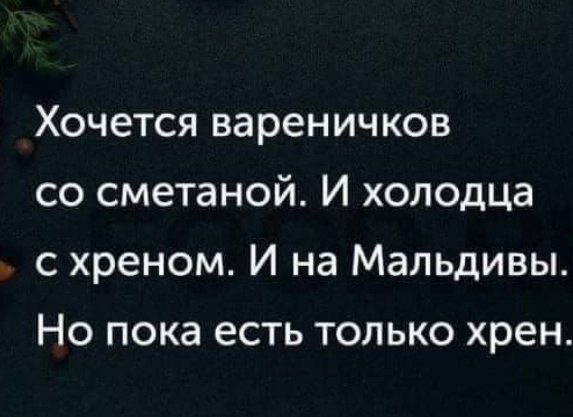 Хочется вареничков со сметаной И холодца с хреном И на Мальдивы Но пока есть только хрен