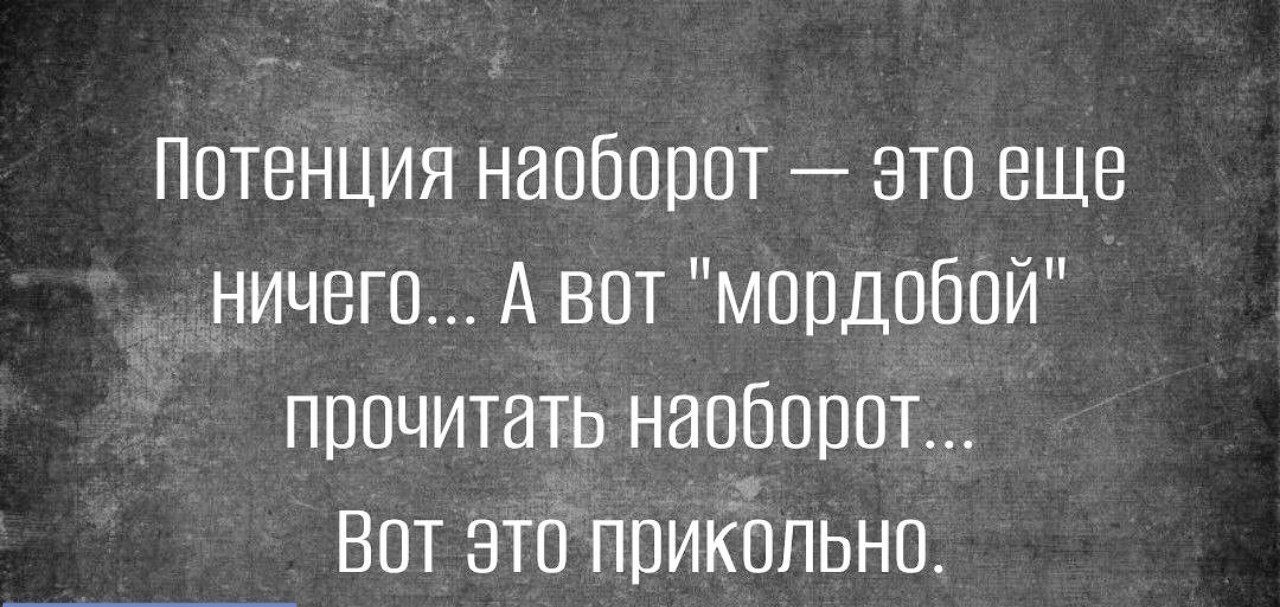 Потенция наобооот это еще ничего А вот мордобой прочитать наоборот Вот это прикольно