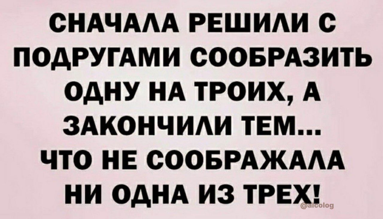 СНАЧААА РЕШИАИ с ПОАРУГАМИ соовРАзить ОДНУ НА ТРОИХ А ЗАКОНЧИАИ ТЕМ ЧТО НЕ СООБРАЖААА НИ ОАНА ИЗ ТРЕХ