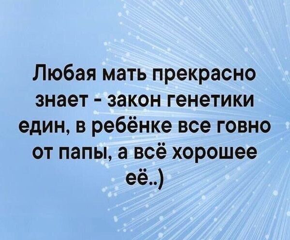 Любая мать прекрасно знает закон генетики един в ребёнке все говно от папы а всё хорошее её