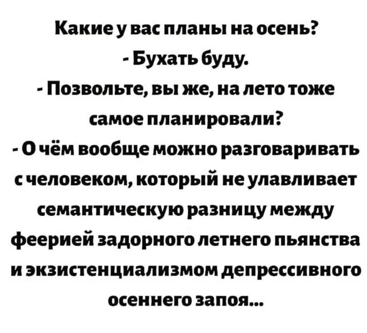 Какие у вас планы на осень Бухать буду Позвольте вы же на лето тоже самое планировали О чём вообще можно разговаривать с человеком который не улавливает семантическую разницумежду феерией задорного летнего пьянства и экзистенциализмом депрессивного осеннего запоя