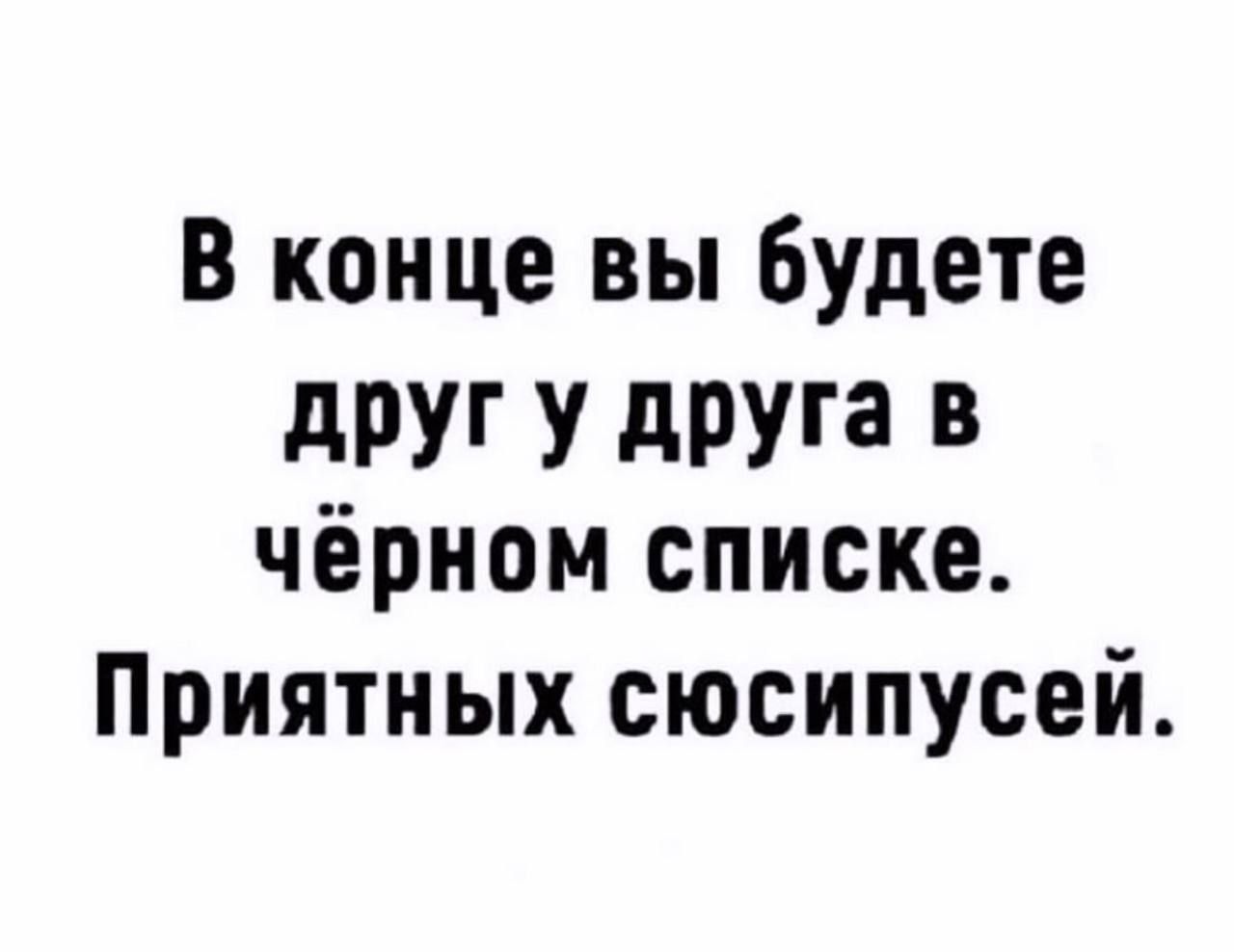 В конце вы будете дРУГ У друга В чёрном списке Приятных сюсипусей