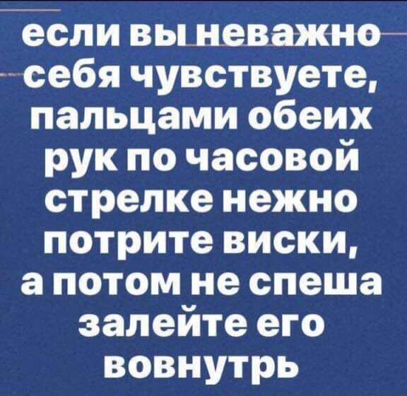 если выневажнт себя чувствуете пальцами обеих рук по часовой стрелке нежно потрите виски а потом не спеша залейте его вовнутрь