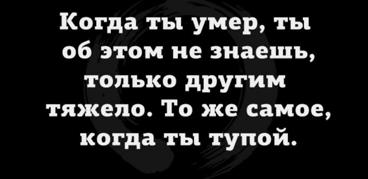 Когда ты умер ты об этом не знаешь только другим тяжело То же самое когда ты тупой